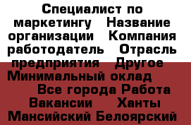 Специалист по маркетингу › Название организации ­ Компания-работодатель › Отрасль предприятия ­ Другое › Минимальный оклад ­ 32 000 - Все города Работа » Вакансии   . Ханты-Мансийский,Белоярский г.